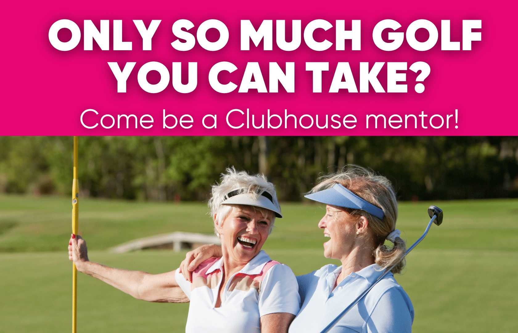 Shows two retired aged women with the text: Only So Much Golf You Can Take? Come Be A Clubhouse Mentor!